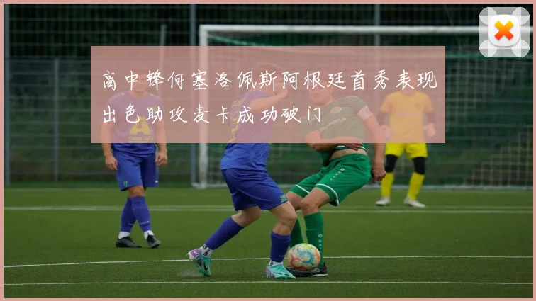 高中锋何塞洛佩斯阿根廷首秀表现出色助攻麦卡成功破门