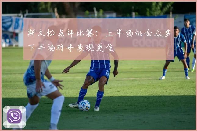 斯文松点评比赛：上半场机会众多下半场对手表现更佳