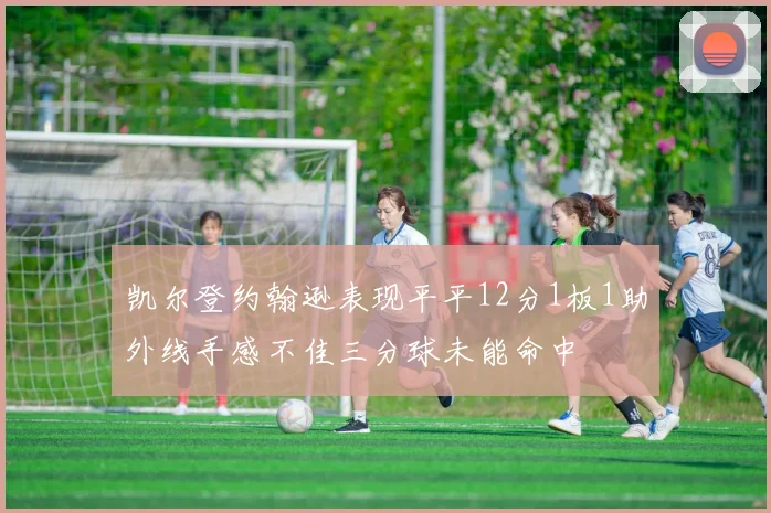 凯尔登约翰逊表现平平12分1板1助外线手感不佳三分球未能命中