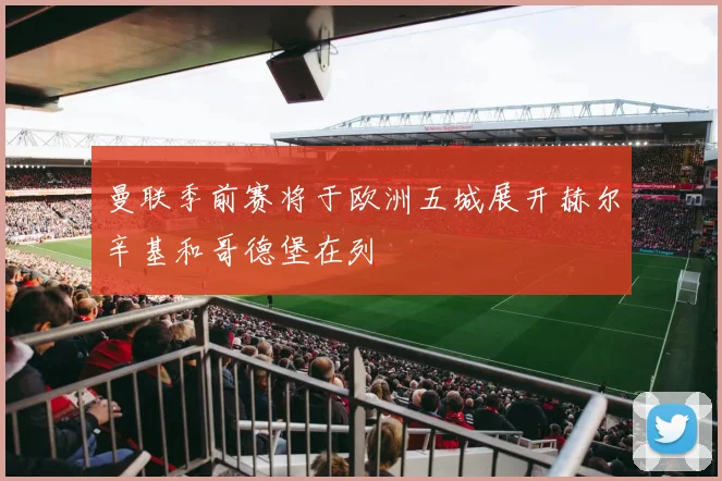 曼联季前赛将于欧洲五城展开赫尔辛基和哥德堡在列