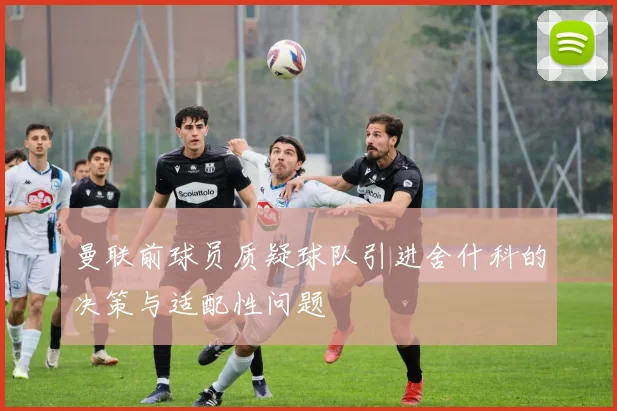 曼联前球员质疑球队引进舍什科的决策与适配性问题