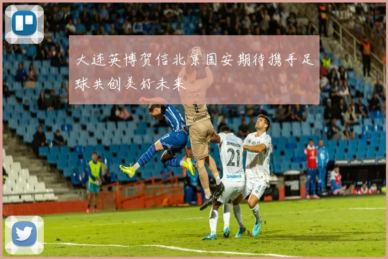 大连英博贺信北京国安期待携手足球共创美好未来
