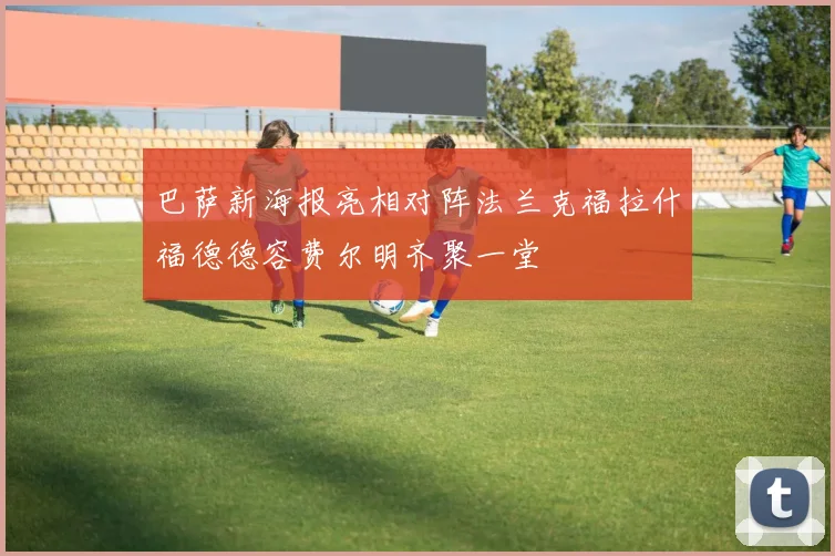 巴萨新海报亮相对阵法兰克福拉什福德德容费尔明齐聚一堂