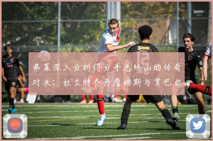 弗莱深入分析得分手总统山的传奇对决：杜兰特乔丹詹姆斯与贾巴尔的伟大之路