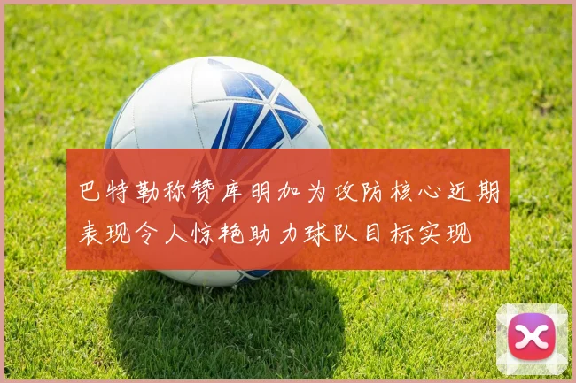 巴特勒称赞库明加为攻防核心近期表现令人惊艳助力球队目标实现