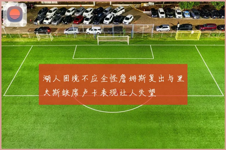 湖人困境不应全怪詹姆斯复出与里夫斯缺席卢卡表现让人失望