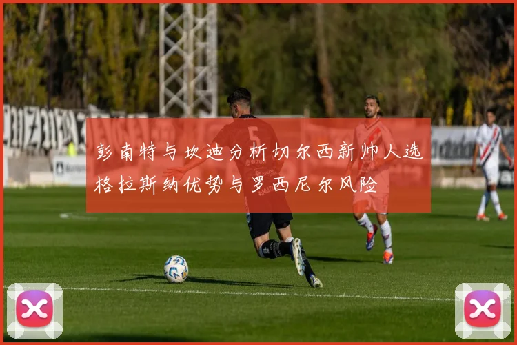 彭南特与坎迪分析切尔西新帅人选格拉斯纳优势与罗西尼尔风险