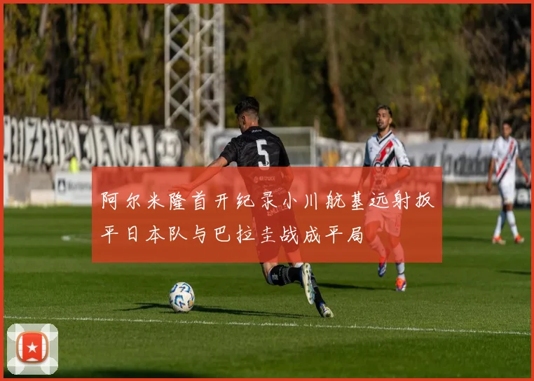 阿尔米隆首开纪录小川航基远射扳平日本队与巴拉圭战成平局