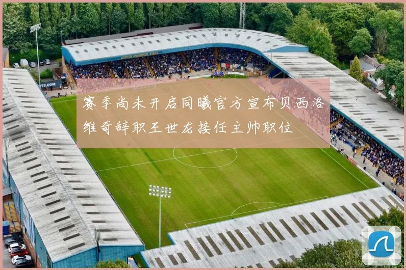 赛季尚未开启同曦官方宣布贝西洛维奇辞职王世龙接任主帅职位