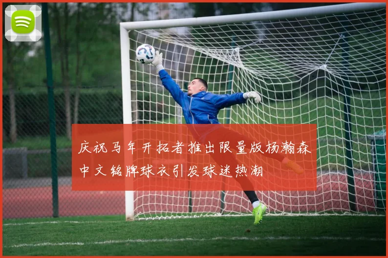 庆祝马年开拓者推出限量版杨瀚森中文铭牌球衣引发球迷热潮