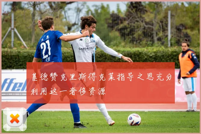 基德赞克里斯得克莱指导之恩充分利用这一奢侈资源