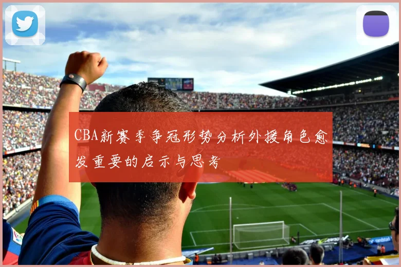 CBA新赛季争冠形势分析外援角色愈发重要的启示与思考