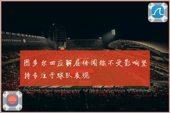 图多尔回应解雇传闻称不受影响坚持专注于球队表现
