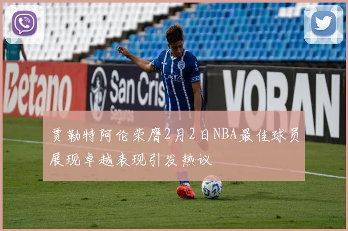 贾勒特阿伦荣膺2月2日NBA最佳球员展现卓越表现引发热议