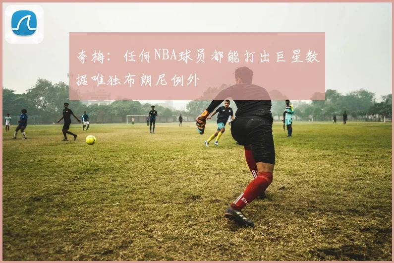夸梅：任何NBA球员都能打出巨星数据唯独布朗尼例外