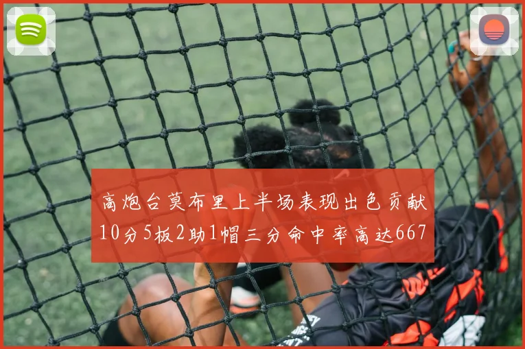 高炮台莫布里上半场表现出色贡献10分5板2助1帽三分命中率高达667