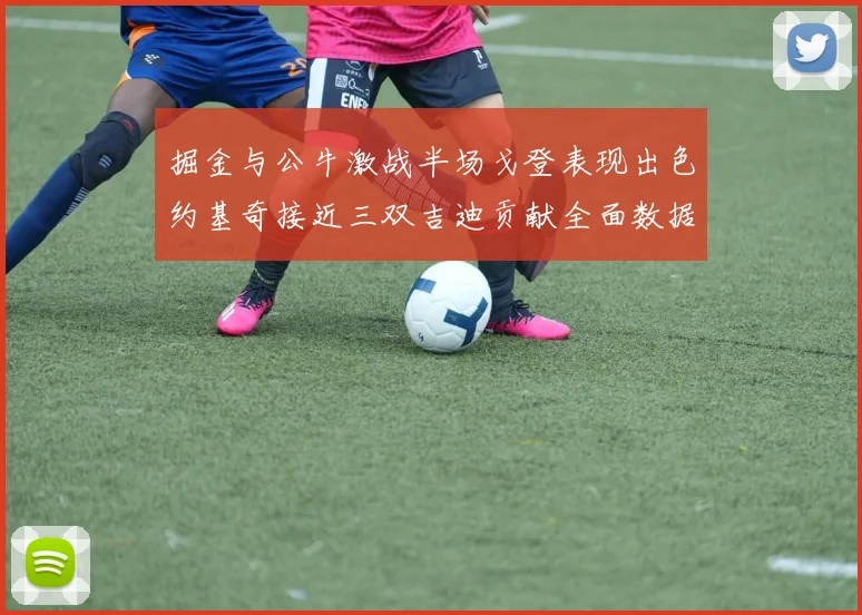 掘金与公牛激战半场戈登表现出色约基奇接近三双吉迪贡献全面数据