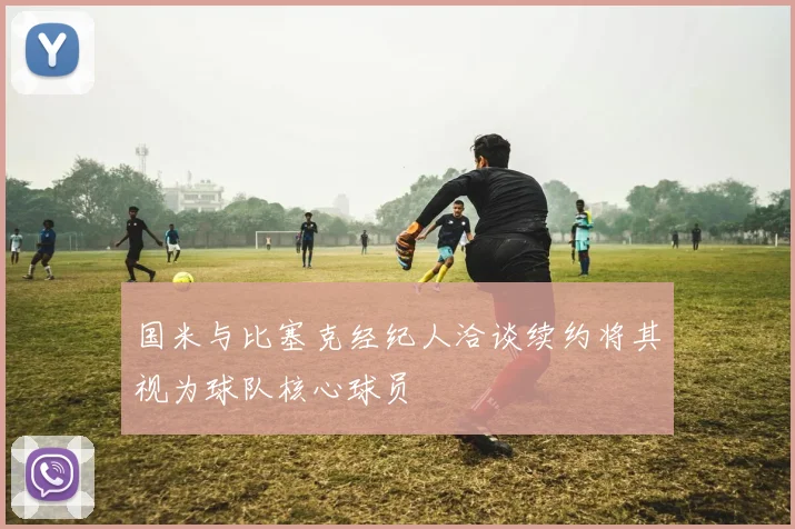 国米与比塞克经纪人洽谈续约将其视为球队核心球员