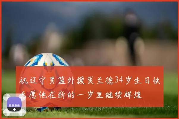 祝辽宁男篮外援莫兰德34岁生日快乐愿他在新的一岁里继续辉煌