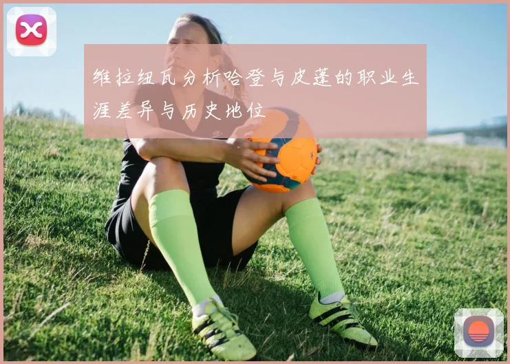 维拉纽瓦分析哈登与皮蓬的职业生涯差异与历史地位