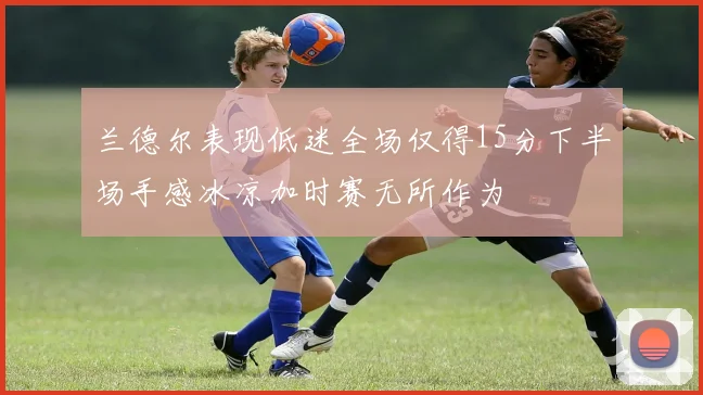 兰德尔表现低迷全场仅得15分下半场手感冰凉加时赛无所作为