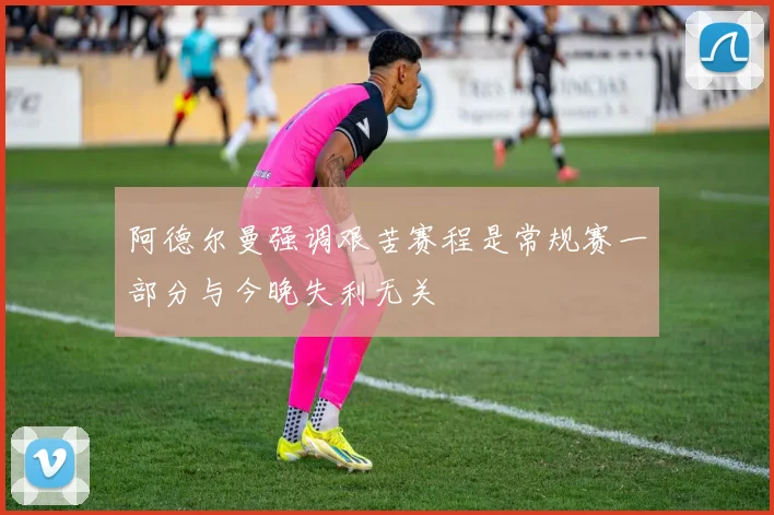 阿德尔曼强调艰苦赛程是常规赛一部分与今晚失利无关