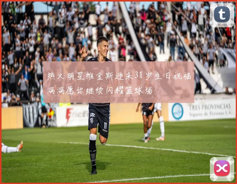 热火明星维金斯迎来31岁生日祝福满满愿你继续闪耀篮球场