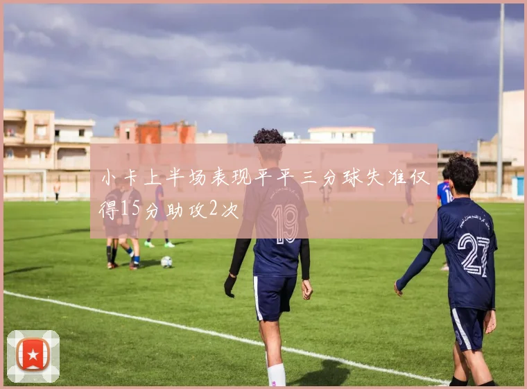 小卡上半场表现平平三分球失准仅得15分助攻2次