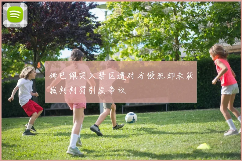 姆巴佩突入禁区遭对方侵犯却未获裁判判罚引发争议
