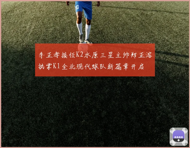 李正孝接任K2水原三星主帅郑正溶执掌K1全北现代球队新篇章开启