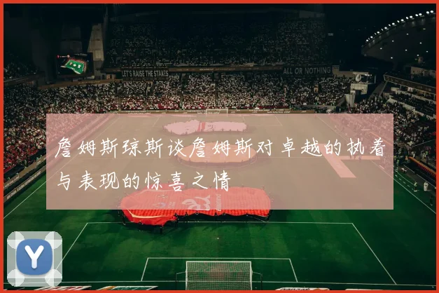 詹姆斯琼斯谈詹姆斯对卓越的执着与表现的惊喜之情