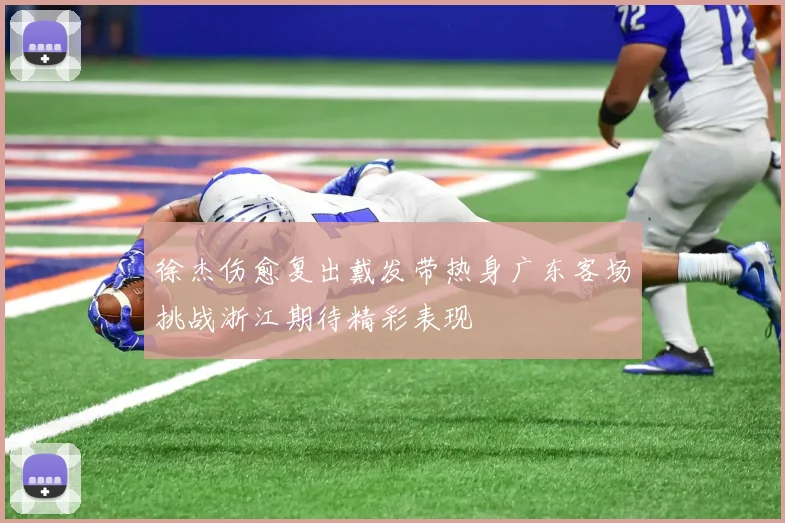 徐杰伤愈复出戴发带热身广东客场挑战浙江期待精彩表现