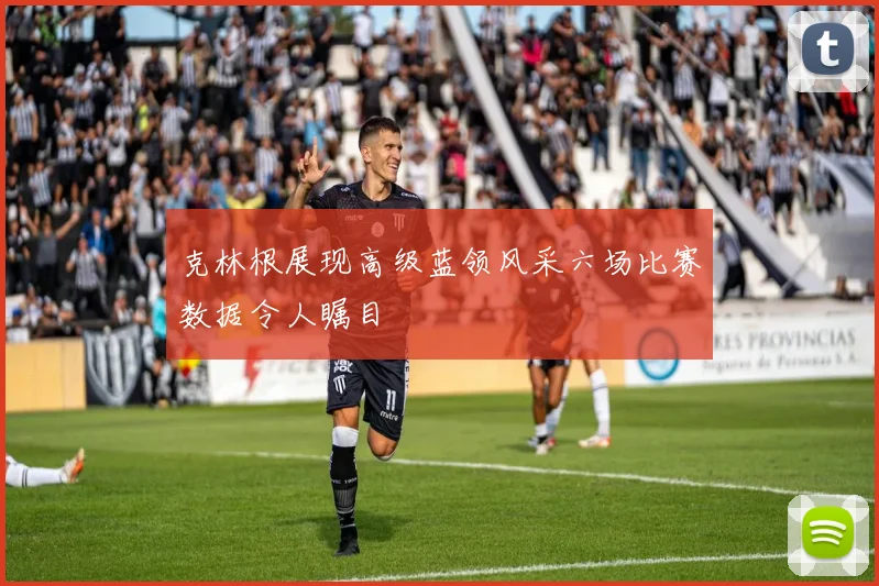 克林根展现高级蓝领风采六场比赛数据令人瞩目