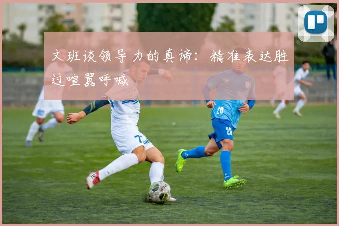 文班谈领导力的真谛：精准表达胜过喧嚣呼喊