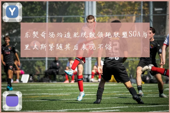 东契奇场均造犯规数领跑联盟SGA与里夫斯紧随其后表现不俗