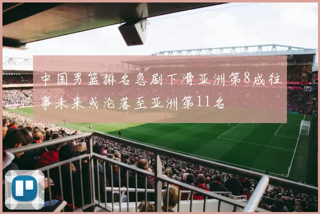 中国男篮排名急剧下滑亚洲第8成往事未来或沦落至亚洲第11名