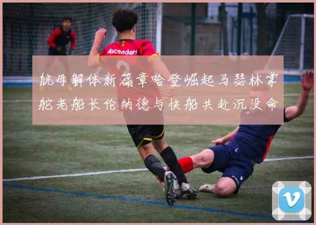 航母解体新篇章哈登崛起马瑟林掌舵老船长伦纳德与快船共赴沉没命运