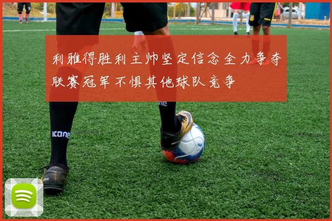 利雅得胜利主帅坚定信念全力争夺联赛冠军不惧其他球队竞争
