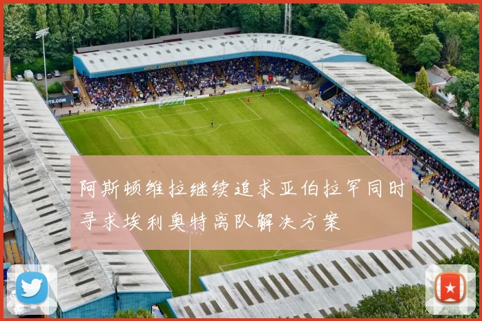 阿斯顿维拉继续追求亚伯拉罕同时寻求埃利奥特离队解决方案