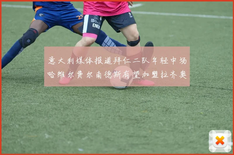 意大利媒体报道拜仁二队年轻中场哈维尔费尔南德斯有望加盟拉齐奥