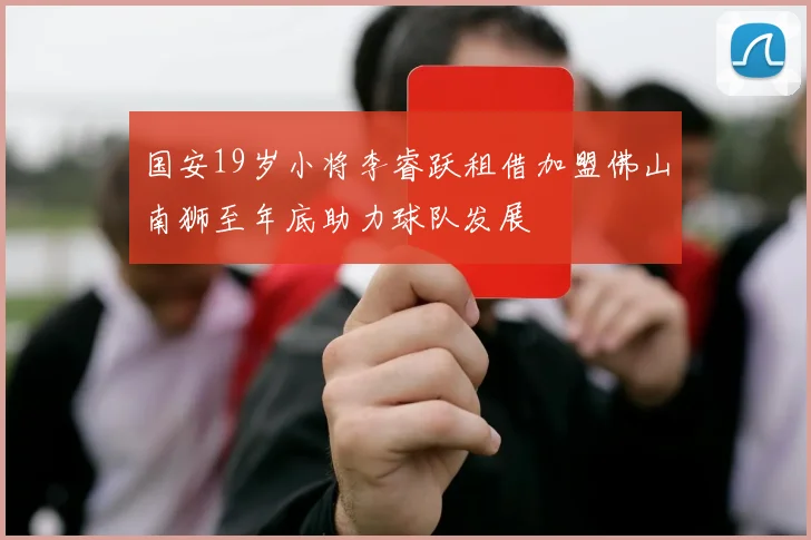 国安19岁小将李睿跃租借加盟佛山南狮至年底助力球队发展